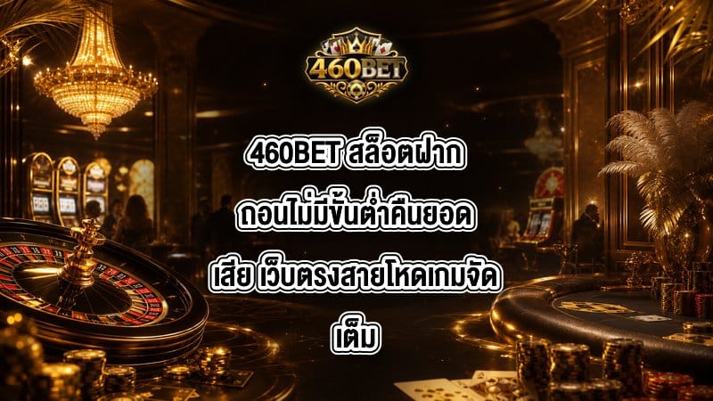 460BET สล็อตฝากถอนไม่มีขั้นต่ำคืนยอดเสีย